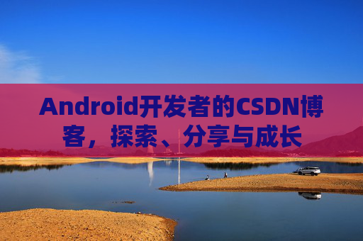 Android开发者的CSDN博客，探索、分享与成长